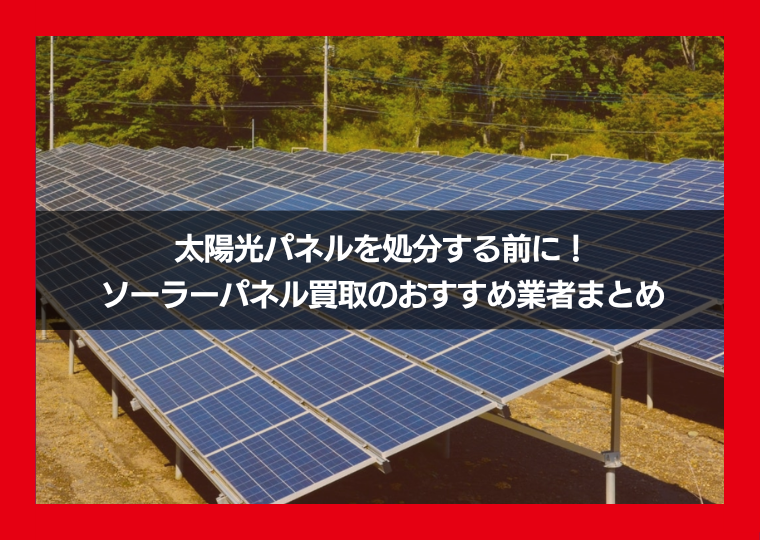 太陽光パネルを処分する前に！ソーラーパネル買取のおすすめ業者まとめ