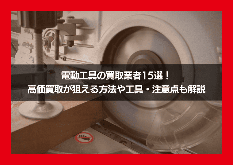 電動工具の買取業者15選！高価買取が狙える方法や工具・注意点も解説