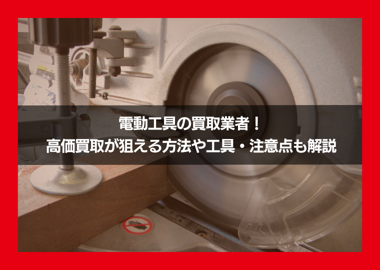 電動工具の買取業者！ 高価買取が狙える方法や工具・注意点も解説