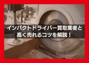 インパクトドライバー買取業者おすすめ8選！高く売れるコツも解説