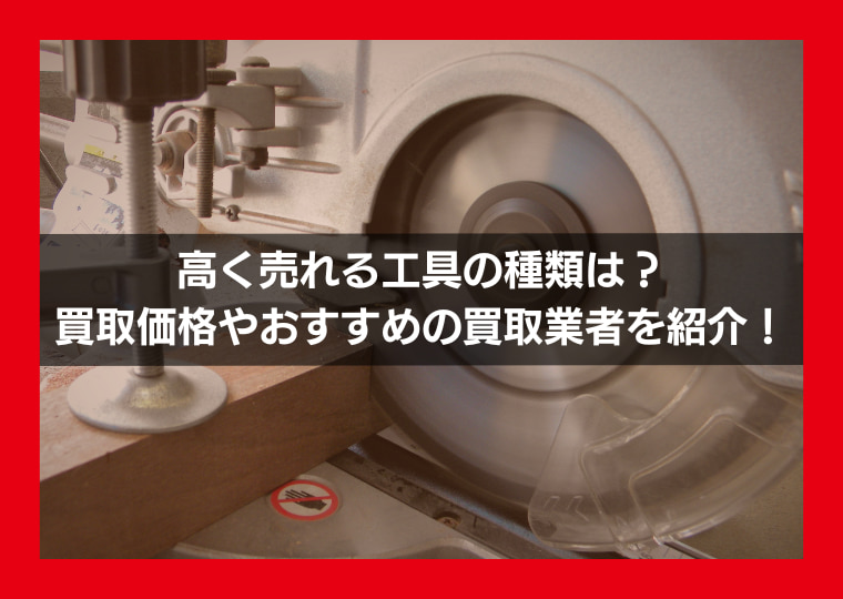 高く売れる工具の種類は？買取価格やおすすめの買取業者を紹介！